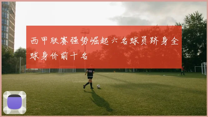 西甲联赛强势崛起六名球员跻身全球身价前十名