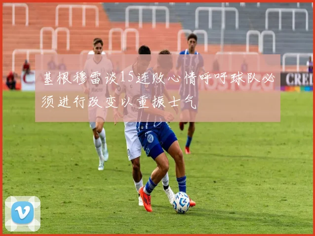 基根穆雷谈15连败心情呼吁球队必须进行改变以重振士气
