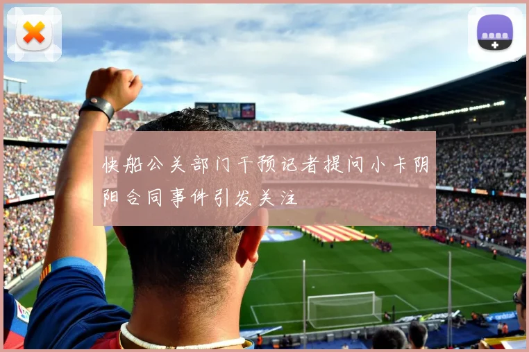 快船公关部门干预记者提问小卡阴阳合同事件引发关注