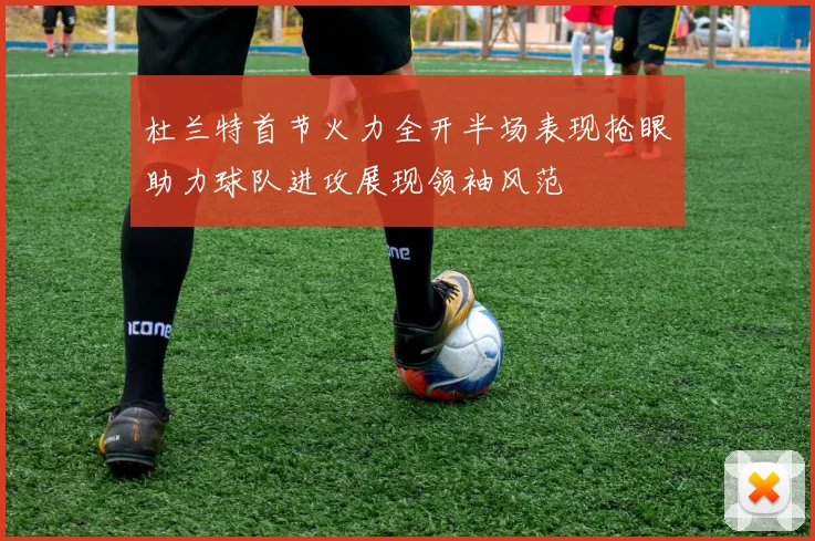 杜兰特首节火力全开半场表现抢眼助力球队进攻展现领袖风范