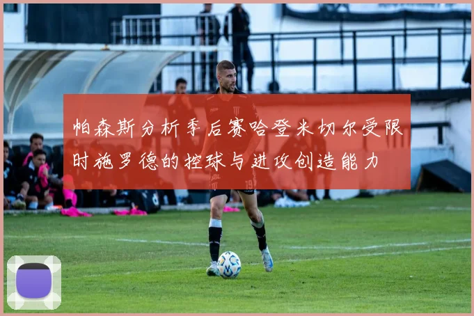 帕森斯分析季后赛哈登米切尔受限时施罗德的控球与进攻创造能力