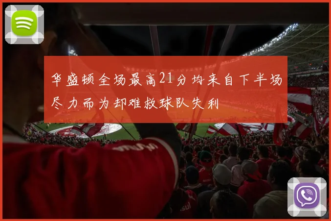华盛顿全场最高21分均来自下半场尽力而为却难救球队失利