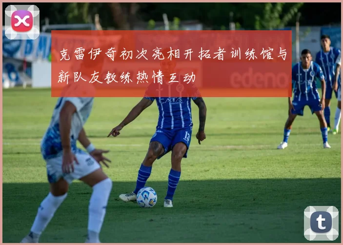 克雷伊奇初次亮相开拓者训练馆与新队友教练热情互动