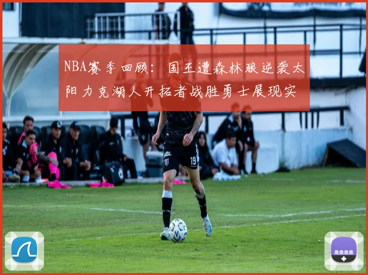 NBA赛季回顾：国王遭森林狼逆袭太阳力克湖人开拓者战胜勇士展现实力