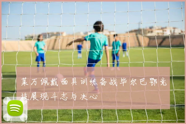 莱万佩戴面具训练备战毕尔巴鄂竞技展现斗志与决心