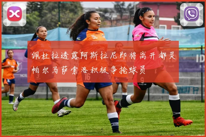 佩杜拉透露阿斯拉尼即将离开都灵帕尔马萨索洛积极争抢球员