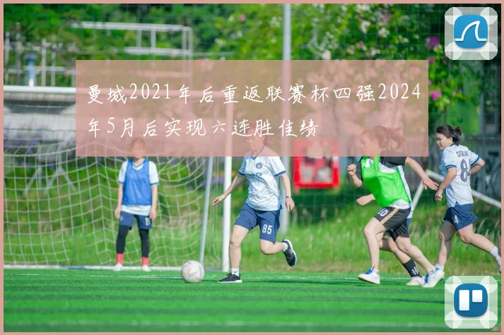 曼城2021年后重返联赛杯四强2024年5月后实现六连胜佳绩
