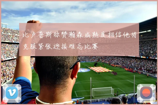 比卢普斯称赞瀚森成熟度相信他将克服紧张迎接难忘比赛