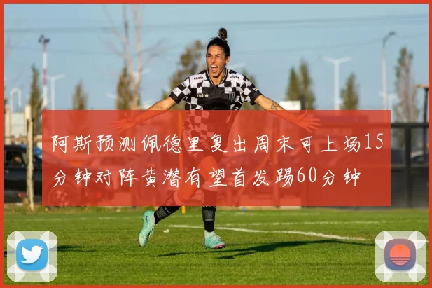 阿斯预测佩德里复出周末可上场15分钟对阵黄潜有望首发踢60分钟