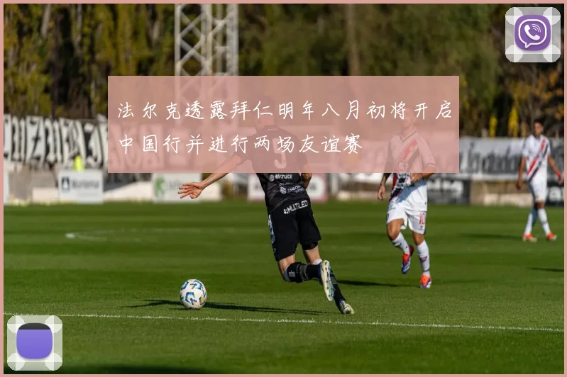 法尔克透露拜仁明年八月初将开启中国行并进行两场友谊赛