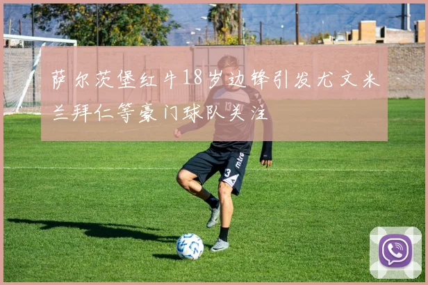 萨尔茨堡红牛18岁边锋引发尤文米兰拜仁等豪门球队关注