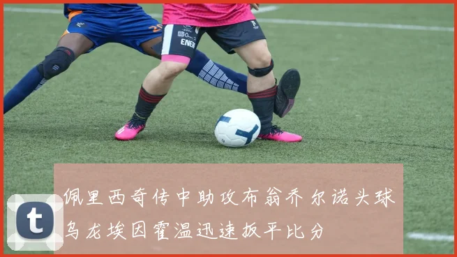佩里西奇传中助攻布翁乔尔诺头球乌龙埃因霍温迅速扳平比分