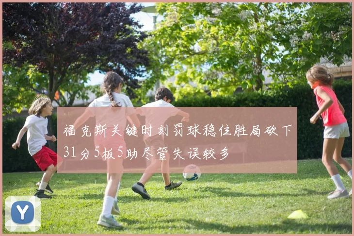 福克斯关键时刻罚球稳住胜局砍下31分5板5助尽管失误较多