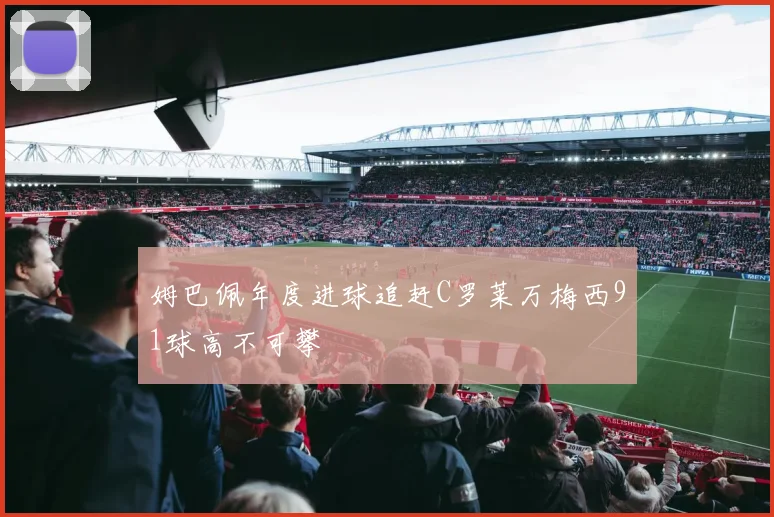 姆巴佩年度进球追赶C罗莱万梅西91球高不可攀