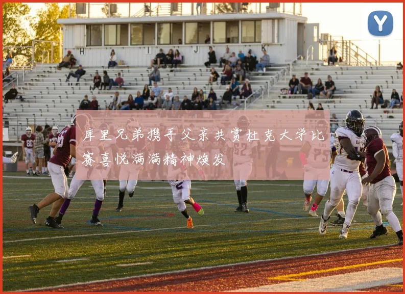 库里兄弟携手父亲共赏杜克大学比赛喜悦满满精神焕发