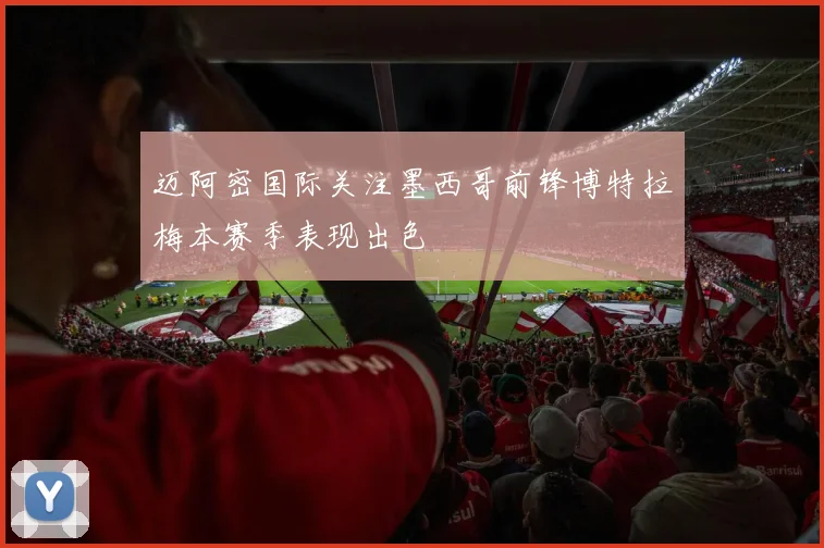 迈阿密国际关注墨西哥前锋博特拉梅本赛季表现出色