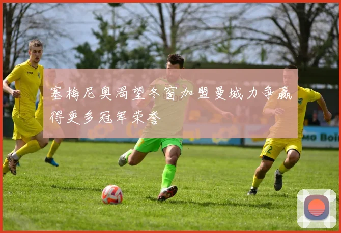 塞梅尼奥渴望冬窗加盟曼城力争赢得更多冠军荣誉