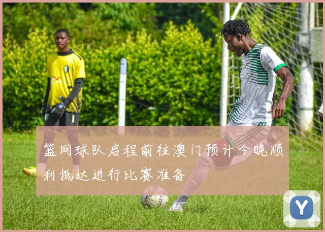 篮网球队启程前往澳门预计今晚顺利抵达进行比赛准备