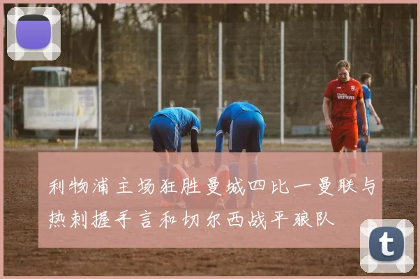 利物浦主场狂胜曼城四比一曼联与热刺握手言和切尔西战平狼队