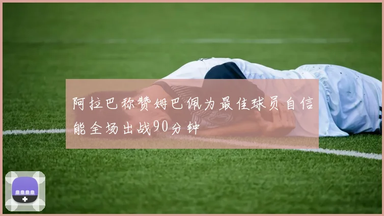 阿拉巴称赞姆巴佩为最佳球员自信能全场出战90分钟