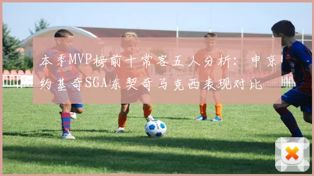 本季MVP榜前十常客五人分析：申京约基奇SGA东契奇马克西表现对比