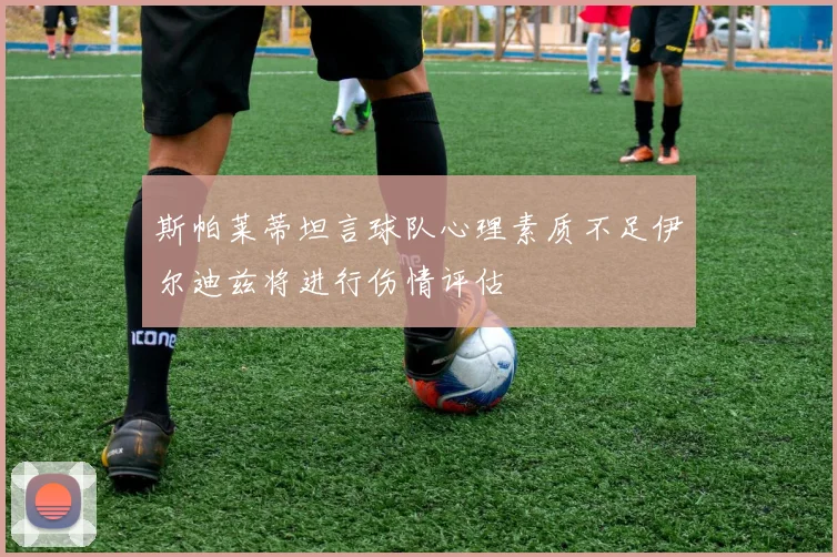 斯帕莱蒂坦言球队心理素质不足伊尔迪兹将进行伤情评估