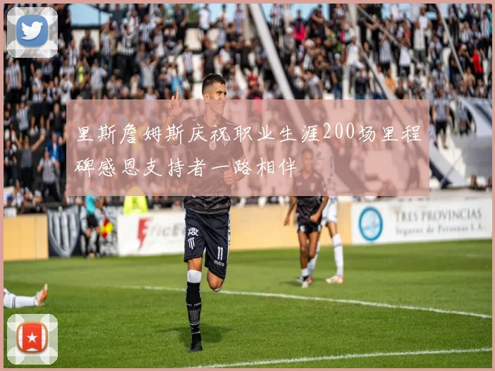里斯詹姆斯庆祝职业生涯200场里程碑感恩支持者一路相伴