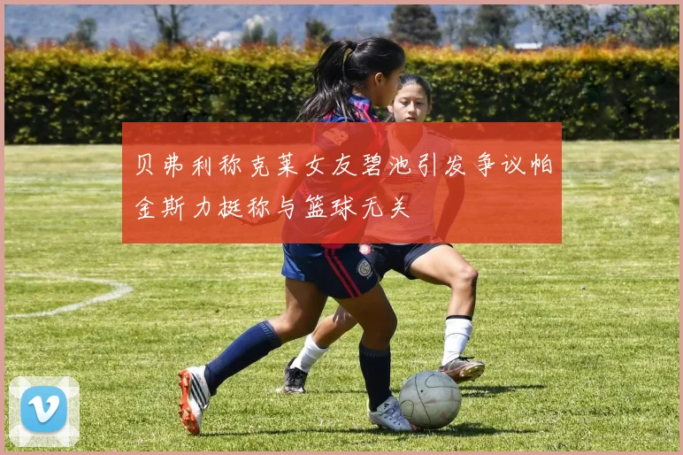 贝弗利称克莱女友碧池引发争议帕金斯力挺称与篮球无关