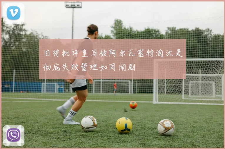 旧将批评皇马被阿尔瓦塞特淘汰是彻底失败管理如同闹剧
