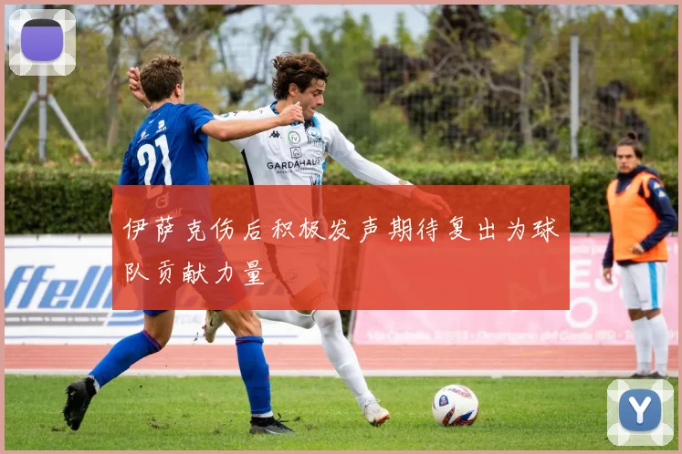 伊萨克伤后积极发声期待复出为球队贡献力量