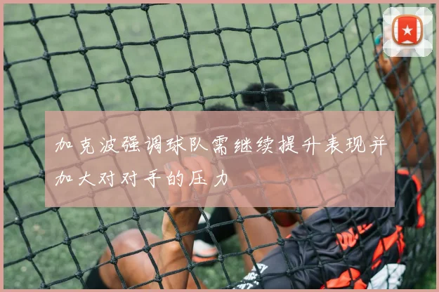 加克波强调球队需继续提升表现并加大对对手的压力