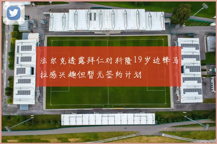 法尔克透露拜仁对科隆19岁边锋马拉感兴趣但暂无签约计划