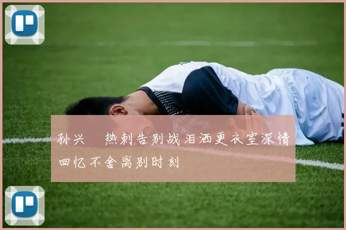 孙兴慜热刺告别战泪洒更衣室深情回忆不舍离别时刻