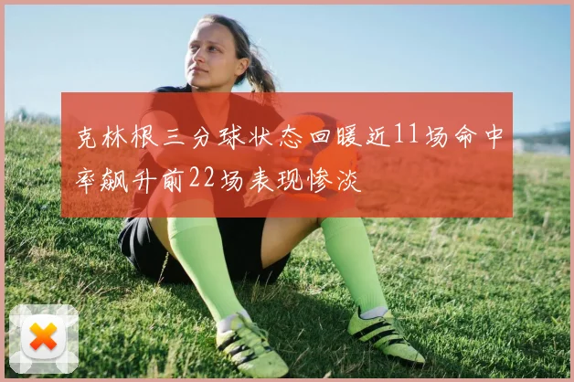 克林根三分球状态回暖近11场命中率飙升前22场表现惨淡