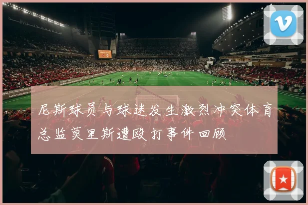 尼斯球员与球迷发生激烈冲突体育总监莫里斯遭殴打事件回顾