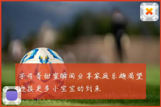 字母哥甜蜜瞬间分享家庭乐趣渴望迎接更多小宝宝的到来
