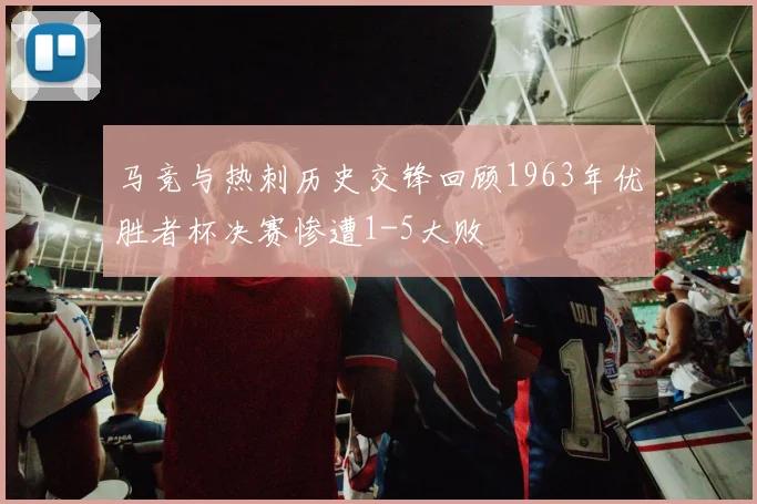 马竞与热刺历史交锋回顾1963年优胜者杯决赛惨遭1-5大败