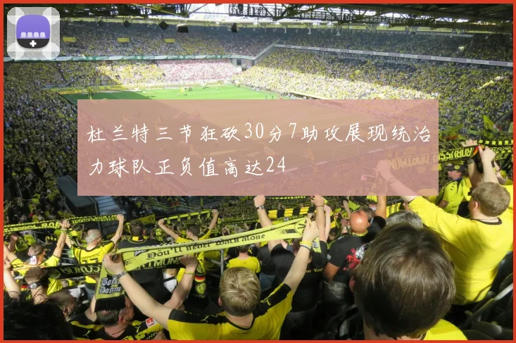 杜兰特三节狂砍30分7助攻展现统治力球队正负值高达24