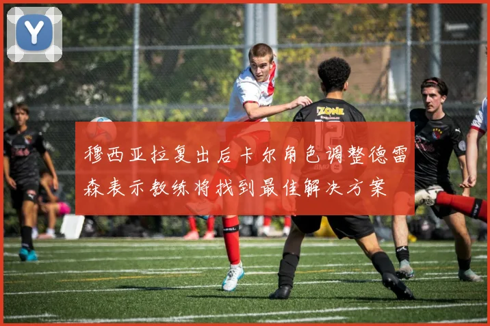 穆西亚拉复出后卡尔角色调整德雷森表示教练将找到最佳解决方案