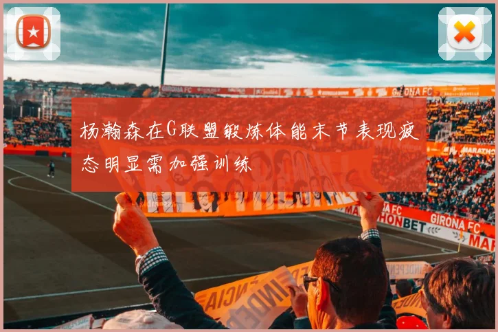 杨瀚森在G联盟锻炼体能末节表现疲态明显需加强训练
