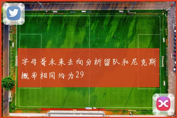 字母哥未来去向分析留队和尼克斯概率相同均为29