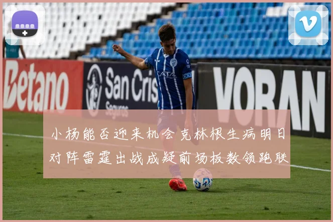 小杨能否迎来机会克林根生病明日对阵雷霆出战成疑前场板数领跑联盟