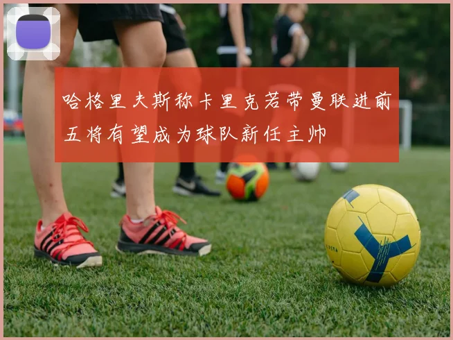 哈格里夫斯称卡里克若带曼联进前五将有望成为球队新任主帅