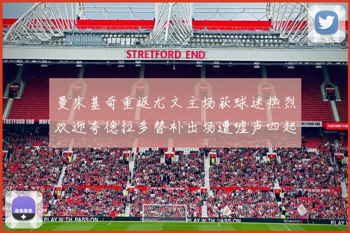 曼朱基奇重返尤文主场获球迷热烈欢迎夸德拉多替补出场遭嘘声四起