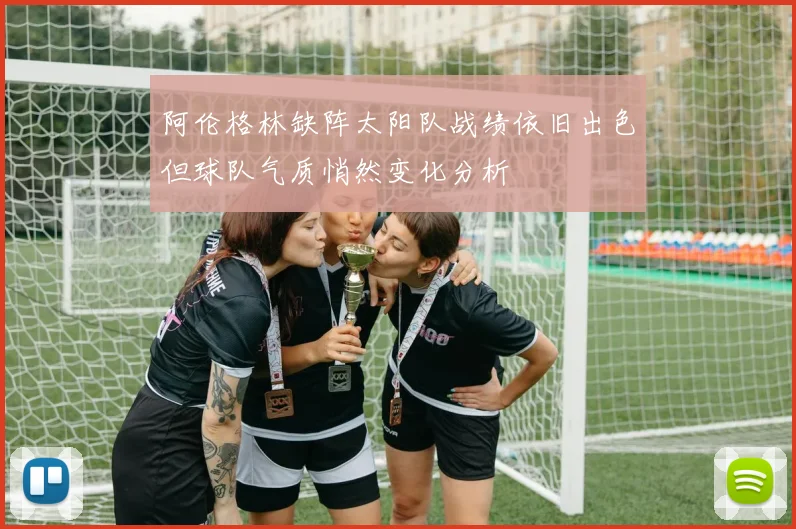 阿伦格林缺阵太阳队战绩依旧出色但球队气质悄然变化分析