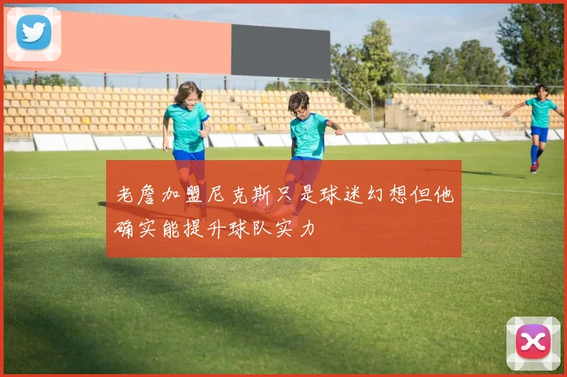 老詹加盟尼克斯只是球迷幻想但他确实能提升球队实力