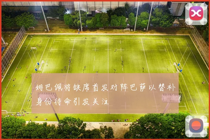 姆巴佩将缺席首发对阵巴萨以替补身份待命引发关注