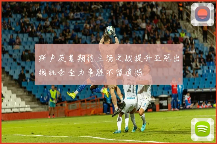 斯卢茨基期待主场之战提升亚冠出线机会全力争胜不留遗憾